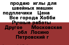 продаю  иглы для швейных машин, подплечики › Цена ­ 100 - Все города Хобби. Ручные работы » Другое   . Московская обл.,Лосино-Петровский г.